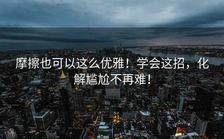 摩擦也可以这么优雅！学会这招，化解尴尬不再难！