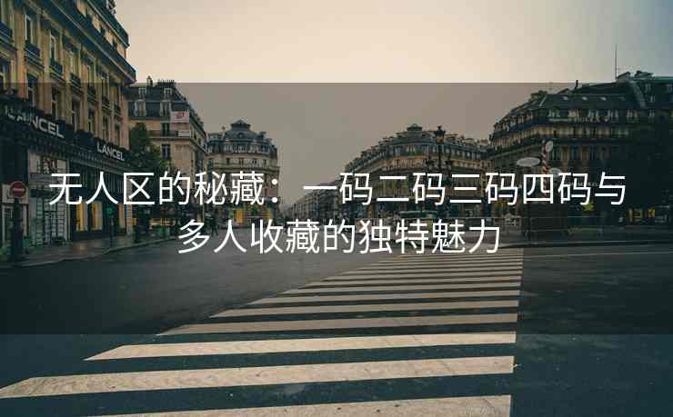 无人区的秘藏：一码二码三码四码与多人收藏的独特魅力