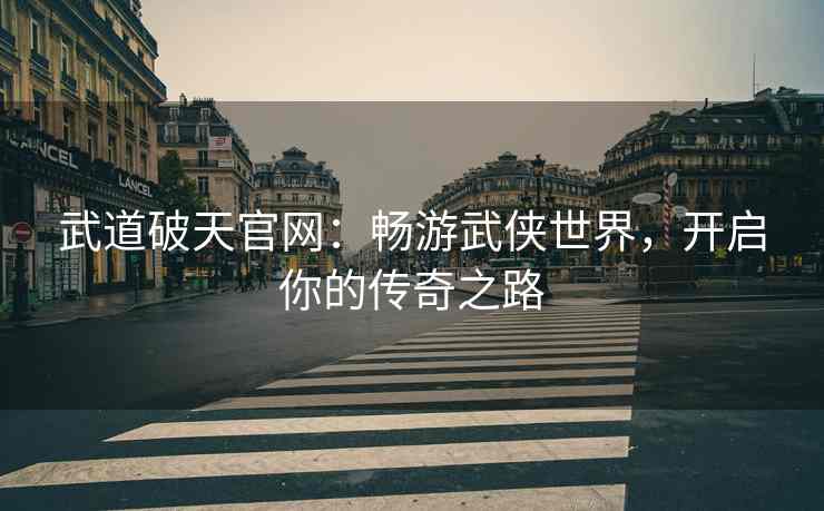 武道破天官网：畅游武侠世界，开启你的传奇之路