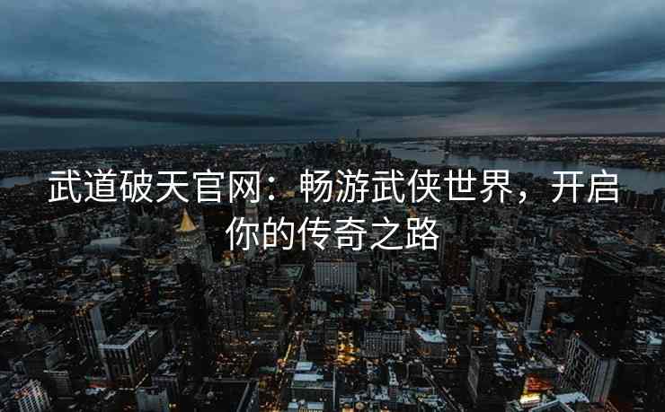 武道破天官网：畅游武侠世界，开启你的传奇之路