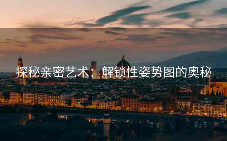 探秘亲密艺术：解锁性姿势图的奥秘