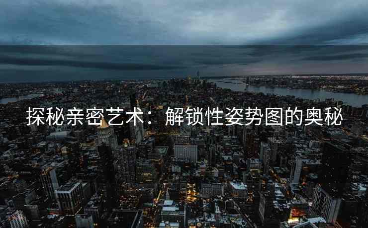 探秘亲密艺术：解锁性姿势图的奥秘