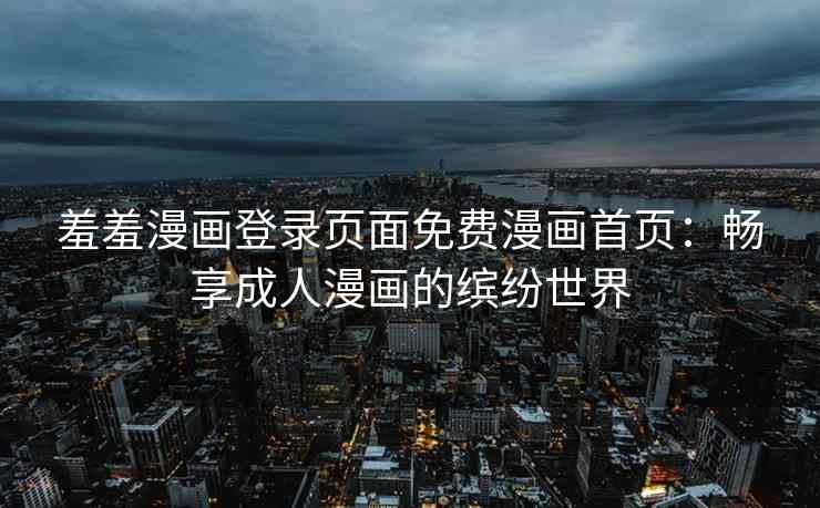 羞羞漫画登录页面免费漫画首页：畅享成人漫画的缤纷世界