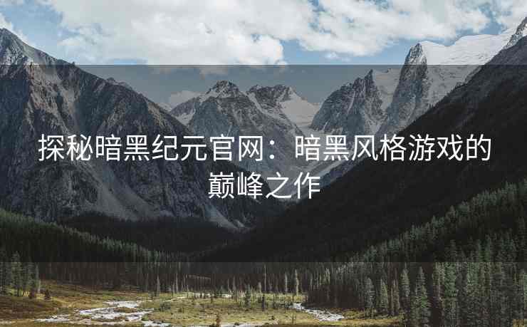 探秘暗黑纪元官网：暗黑风格游戏的巅峰之作