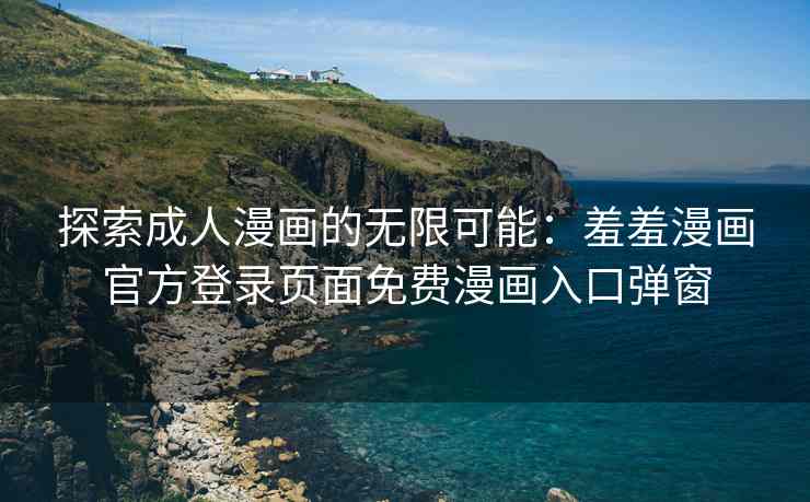 探索成人漫画的无限可能：羞羞漫画官方登录页面免费漫画入口弹窗