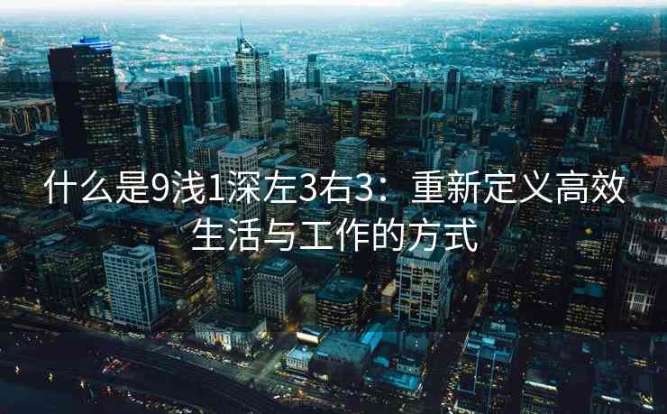 什么是9浅1深左3右3：重新定义高效生活与工作的方式