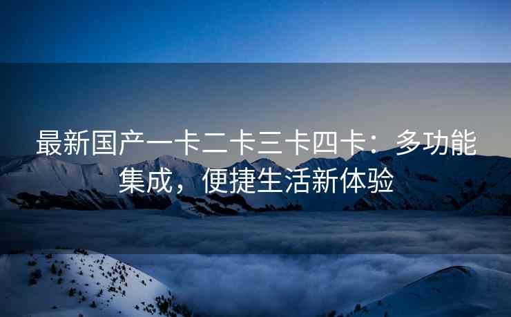 最新国产一卡二卡三卡四卡：多功能集成，便捷生活新体验