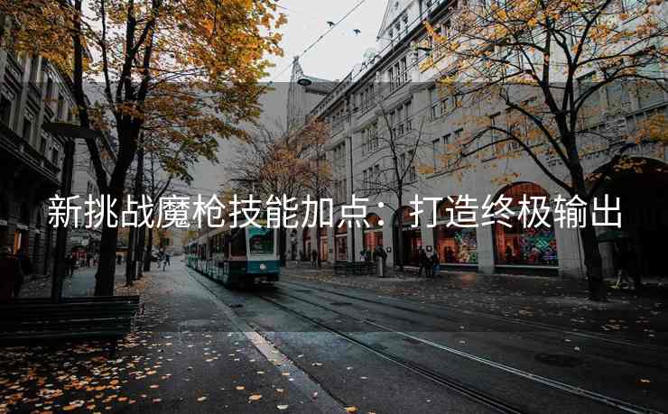 新挑战魔枪技能加点：打造终极输出