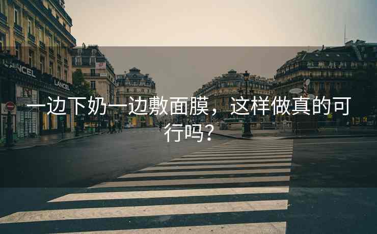 一边下奶一边敷面膜，这样做真的可行吗？