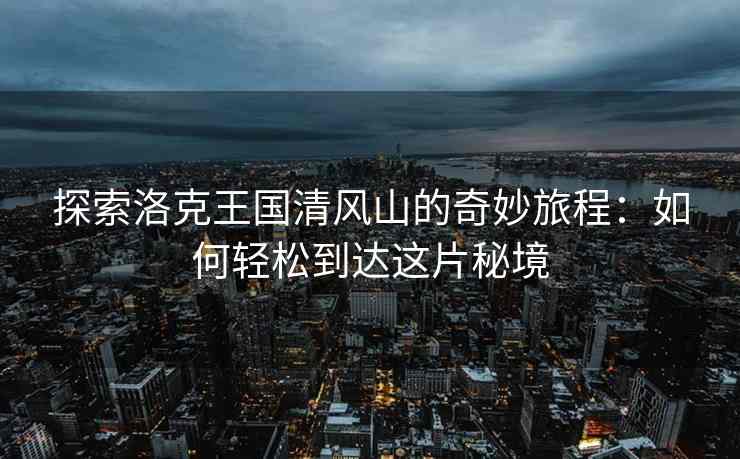 探索洛克王国清风山的奇妙旅程：如何轻松到达这片秘境