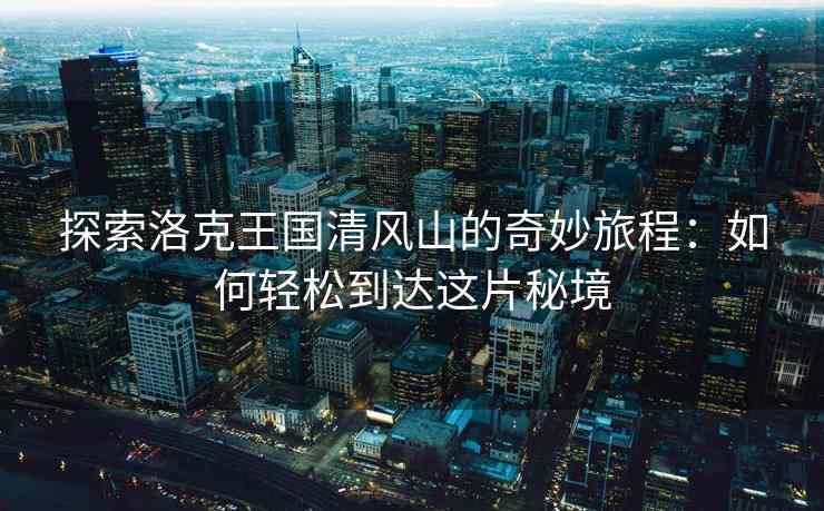 探索洛克王国清风山的奇妙旅程：如何轻松到达这片秘境