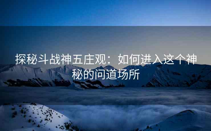 探秘斗战神五庄观：如何进入这个神秘的问道场所