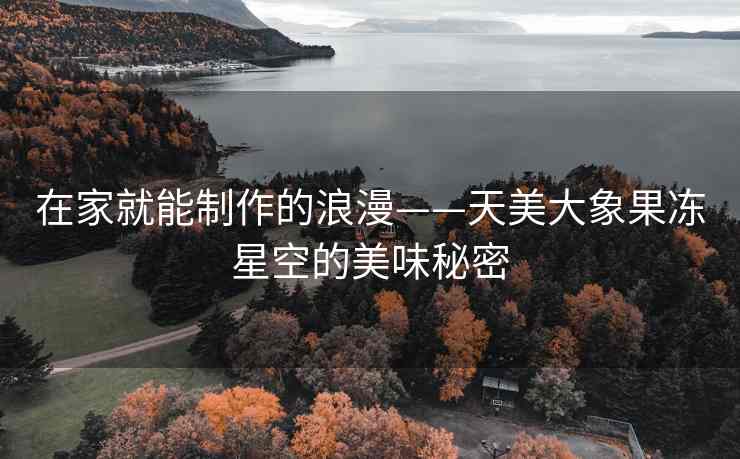 在家就能制作的浪漫——天美大象果冻星空的美味秘密