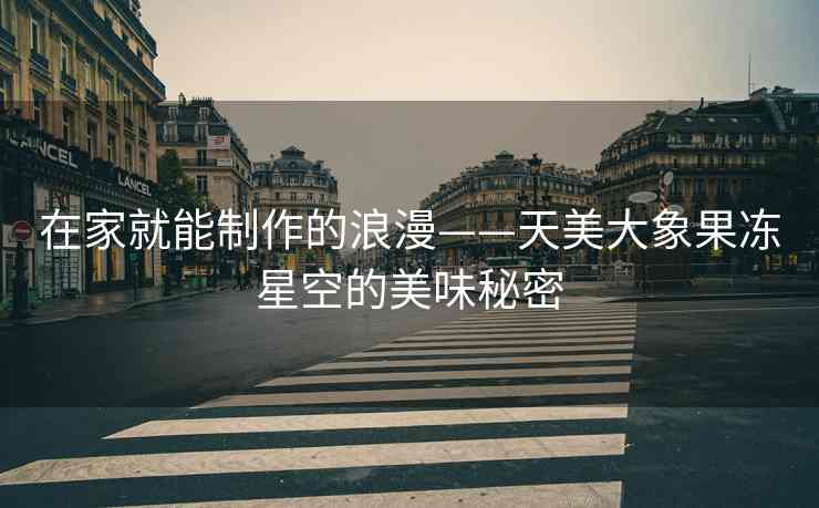 在家就能制作的浪漫——天美大象果冻星空的美味秘密