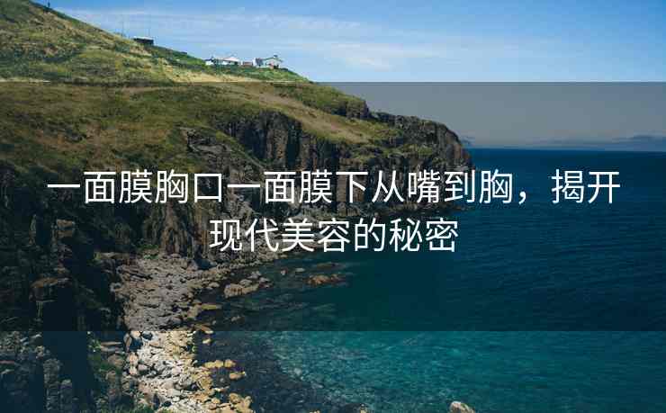 一面膜胸口一面膜下从嘴到胸，揭开现代美容的秘密