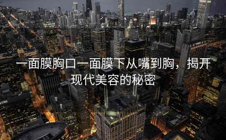 一面膜胸口一面膜下从嘴到胸，揭开现代美容的秘密