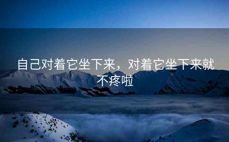 自己对着它坐下来，对着它坐下来就不疼啦