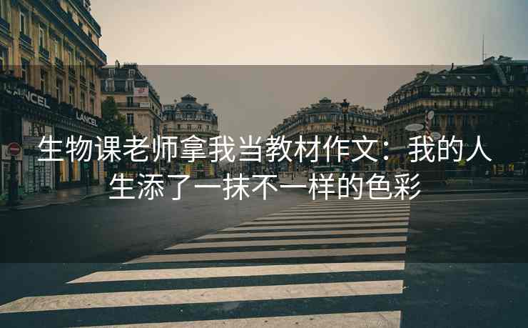 生物课老师拿我当教材作文：我的人生添了一抹不一样的色彩