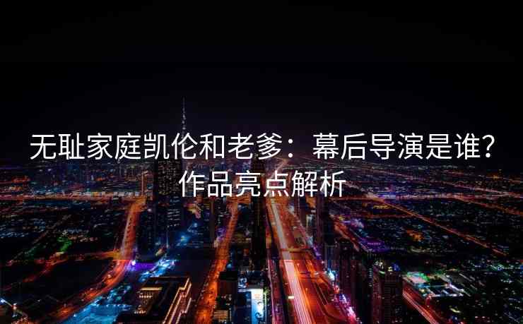 无耻家庭凯伦和老爹：幕后导演是谁？作品亮点解析