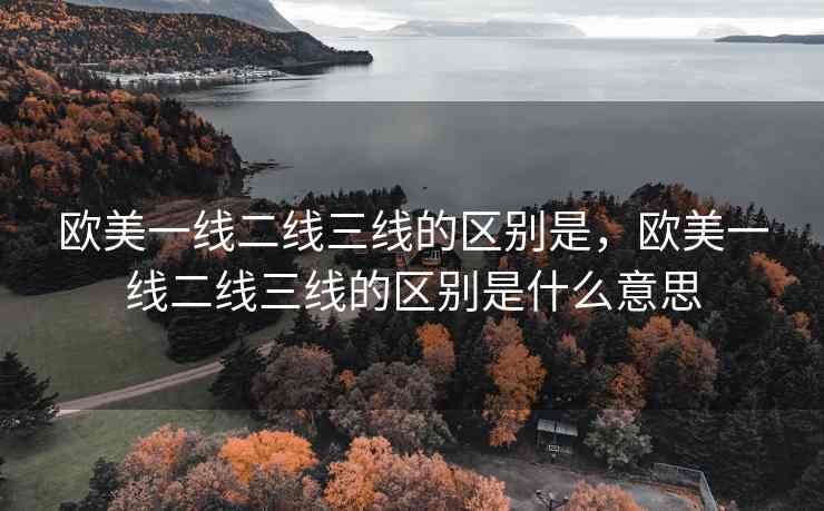 欧美一线二线三线的区别是，欧美一线二线三线的区别是什么意思