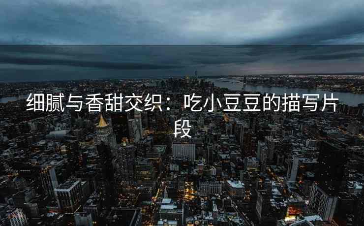 细腻与香甜交织：吃小豆豆的描写片段