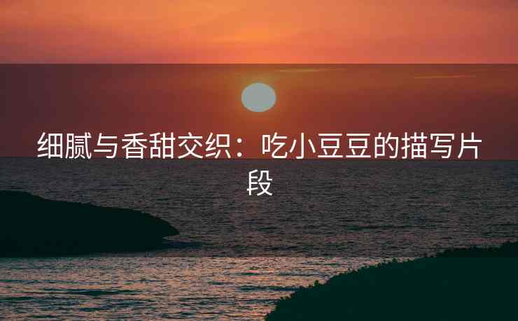 细腻与香甜交织：吃小豆豆的描写片段