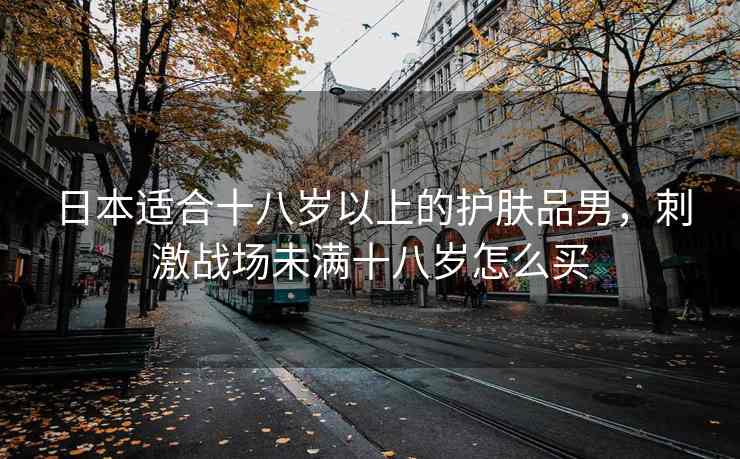 日本适合十八岁以上的护肤品男，刺激战场未满十八岁怎么买