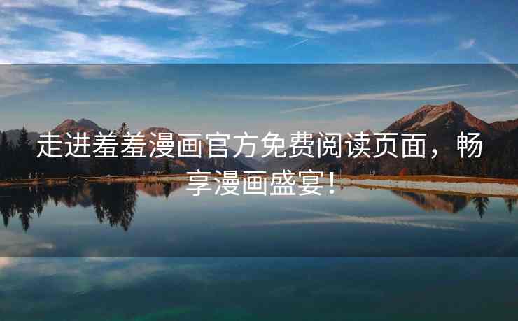 走进羞羞漫画官方免费阅读页面，畅享漫画盛宴！
