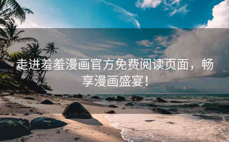 走进羞羞漫画官方免费阅读页面，畅享漫画盛宴！