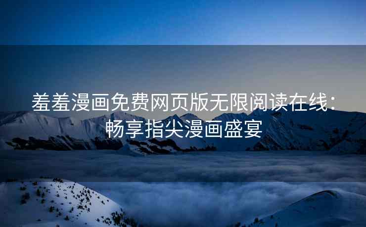 羞羞漫画免费网页版无限阅读在线：畅享指尖漫画盛宴