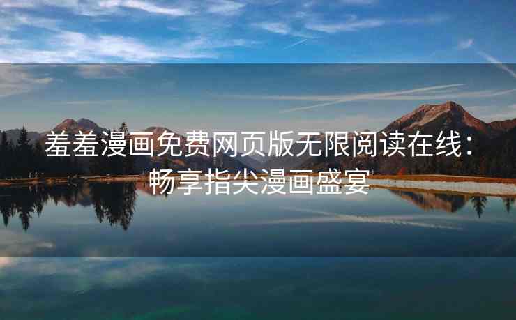 羞羞漫画免费网页版无限阅读在线：畅享指尖漫画盛宴