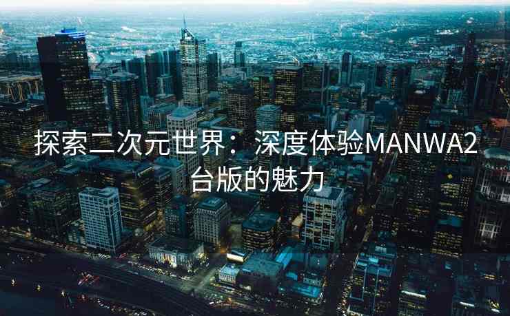 探索二次元世界：深度体验MANWA2台版的魅力