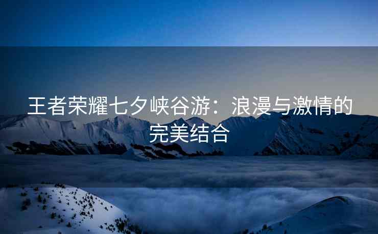 王者荣耀七夕峡谷游：浪漫与激情的完美结合