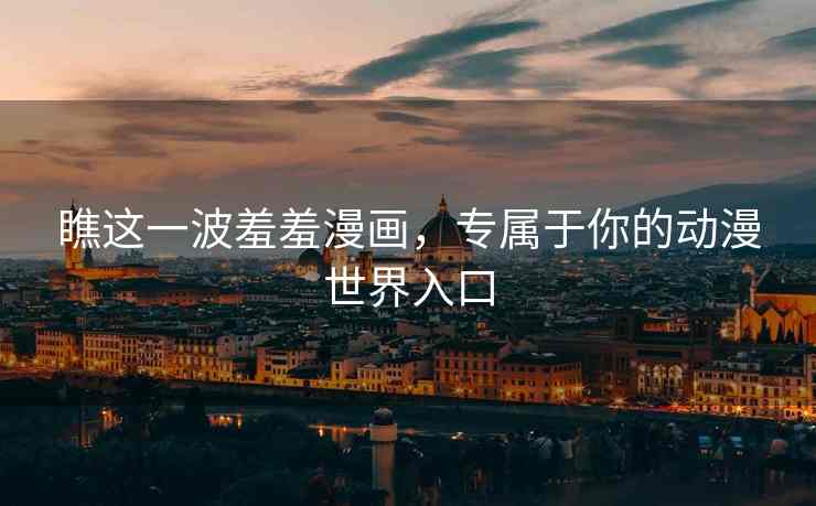 瞧这一波羞羞漫画，专属于你的动漫世界入口