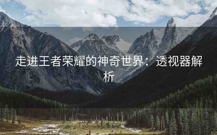走进王者荣耀的神奇世界：透视器解析