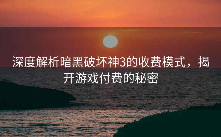 深度解析暗黑破坏神3的收费模式，揭开游戏付费的秘密