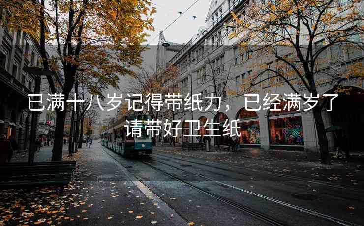 已满十八岁记得带纸力，已经满岁了请带好卫生纸