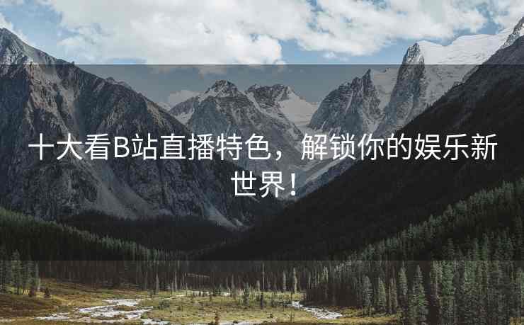 十大看B站直播特色，解锁你的娱乐新世界！