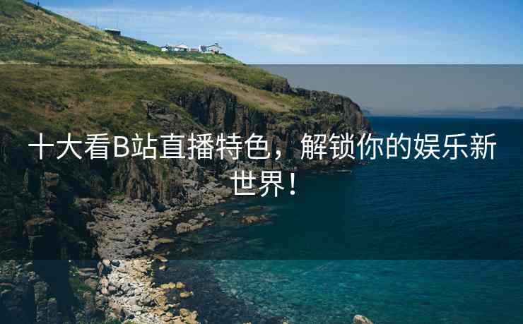 十大看B站直播特色，解锁你的娱乐新世界！