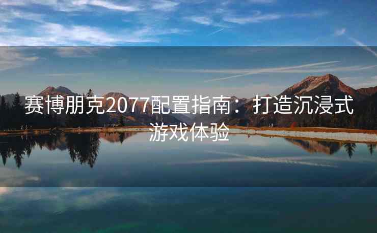 赛博朋克2077配置指南：打造沉浸式游戏体验