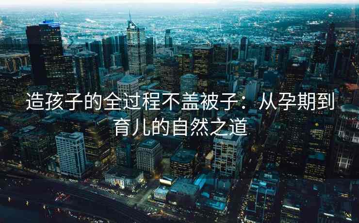 造孩子的全过程不盖被子：从孕期到育儿的自然之道