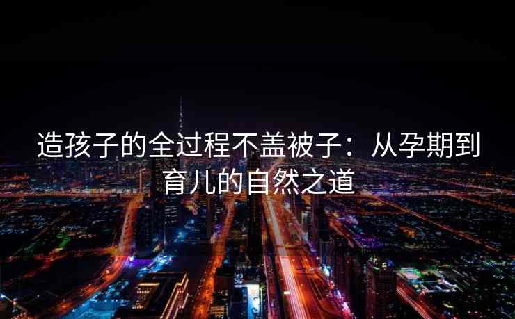 造孩子的全过程不盖被子：从孕期到育儿的自然之道