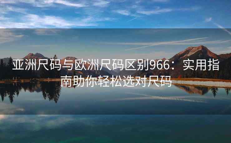 亚洲尺码与欧洲尺码区别966：实用指南助你轻松选对尺码