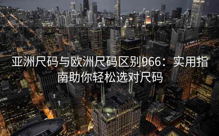 亚洲尺码与欧洲尺码区别966：实用指南助你轻松选对尺码