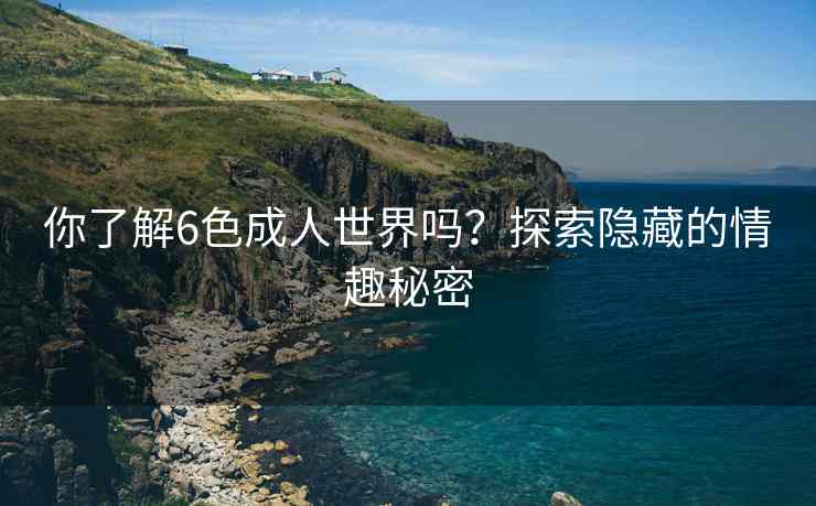 你了解6色成人世界吗？探索隐藏的情趣秘密