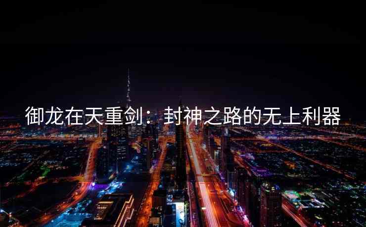 御龙在天重剑：封神之路的无上利器