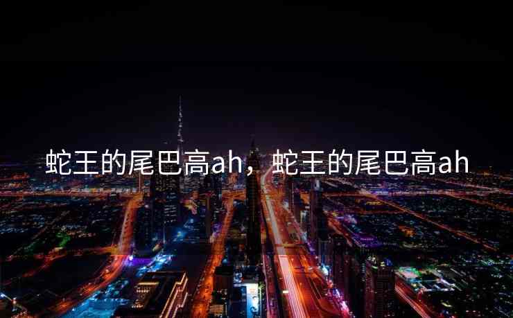 蛇王的尾巴高ah，蛇王的尾巴高ah