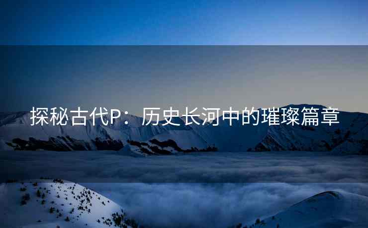 探秘古代P：历史长河中的璀璨篇章