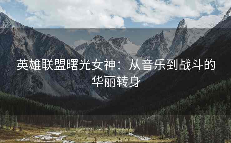 英雄联盟曙光女神：从音乐到战斗的华丽转身
