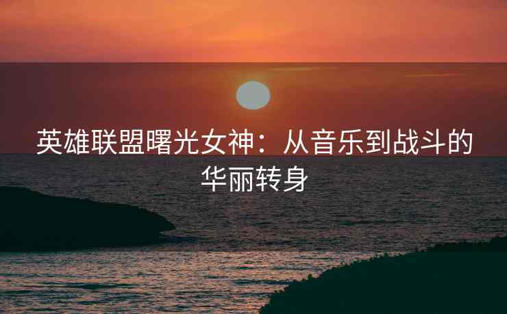 英雄联盟曙光女神：从音乐到战斗的华丽转身